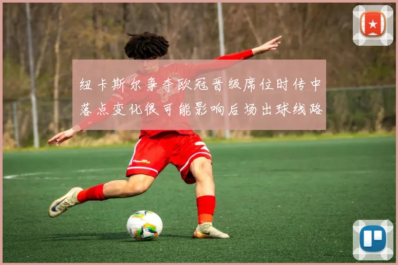纽卡斯尔争夺欧冠晋级席位时传中落点变化很可能影响后场出球线路