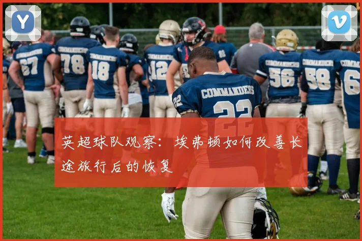 英超球队观察：埃弗顿如何改善长途旅行后的恢复