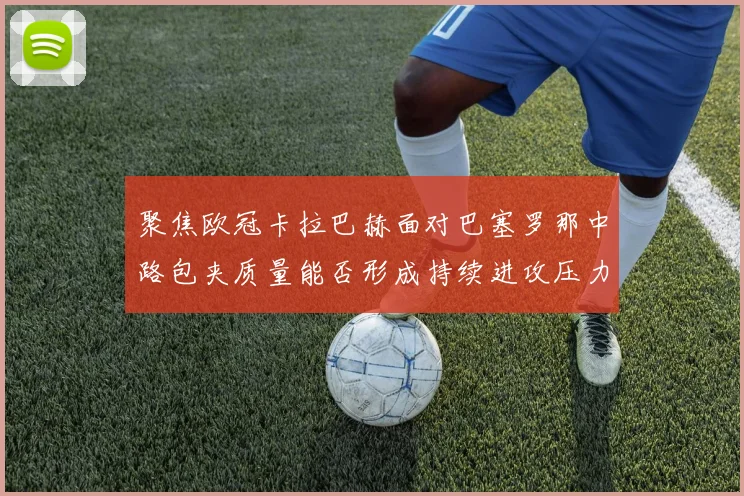 聚焦欧冠卡拉巴赫面对巴塞罗那中路包夹质量能否形成持续进攻压力