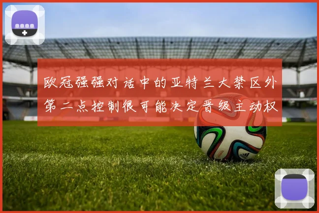 欧冠强强对话中的亚特兰大禁区外第二点控制很可能决定晋级主动权