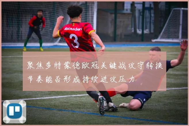 聚焦多特蒙德欧冠关键战攻守转换节奏能否形成持续进攻压力