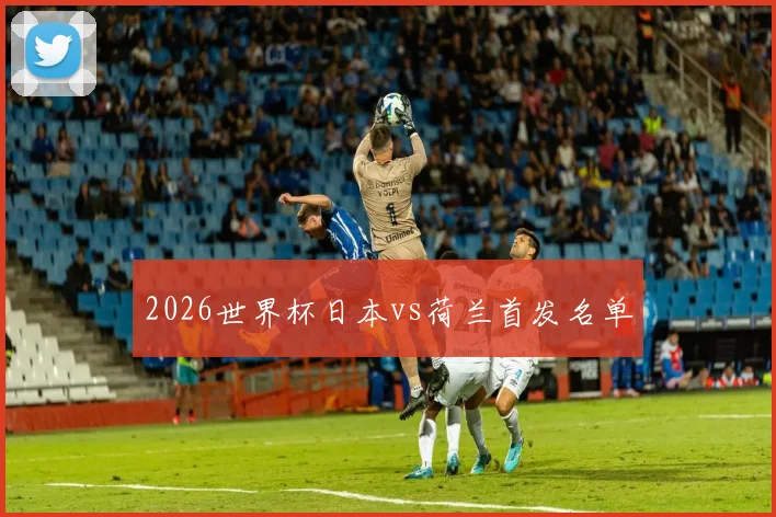 2026世界杯日本vs荷兰首发名单