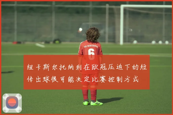 纽卡斯尔托纳利在欧冠压迫下的短传出球很可能决定比赛控制方式