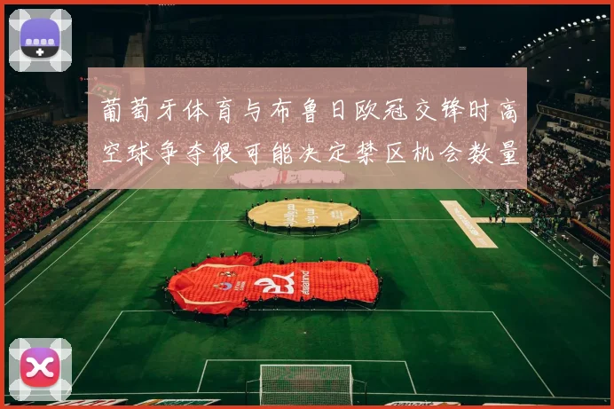 葡萄牙体育与布鲁日欧冠交锋时高空球争夺很可能决定禁区机会数量