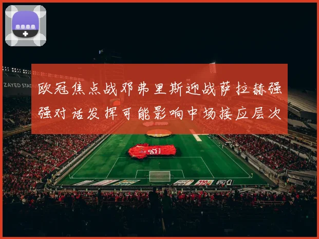欧冠焦点战邓弗里斯迎战萨拉赫强强对话发挥可能影响中场接应层次