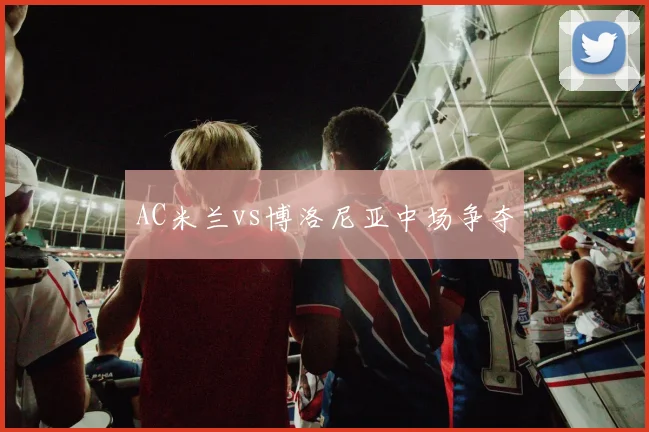 AC米兰vs博洛尼亚中场争夺
