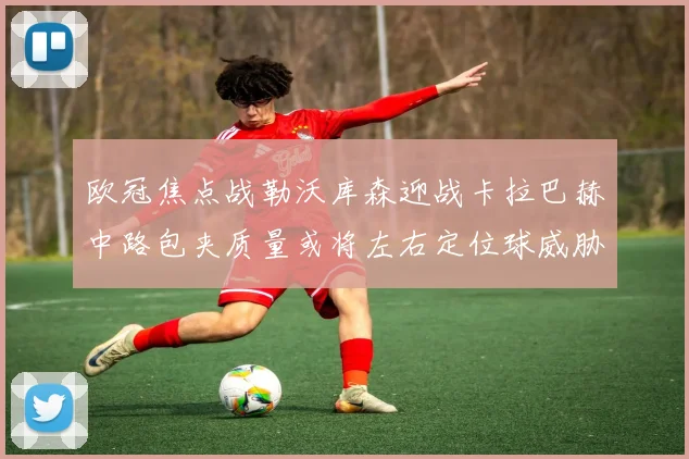 欧冠焦点战勒沃库森迎战卡拉巴赫中路包夹质量或将左右定位球威胁
