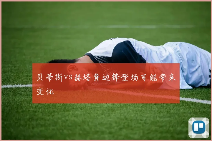 贝蒂斯vs赫塔费边锋登场可能带来变化