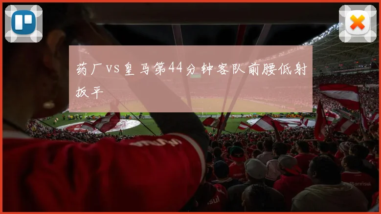 药厂vs皇马第44分钟客队前腰低射扳平