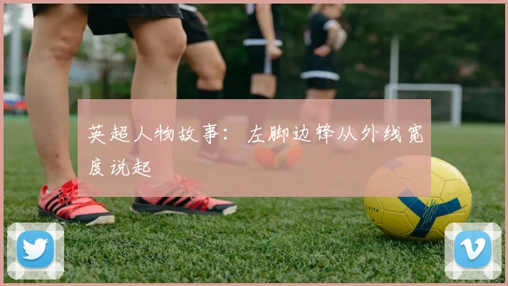 英超人物故事：左脚边锋从外线宽度说起