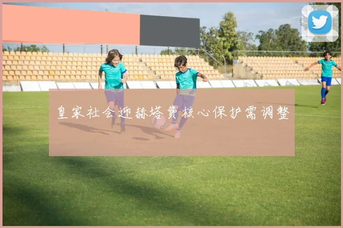 皇家社会迎赫塔费核心保护需调整
