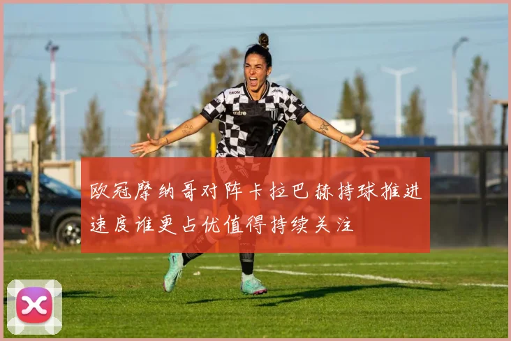 欧冠摩纳哥对阵卡拉巴赫持球推进速度谁更占优值得持续关注