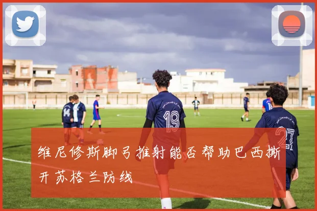 维尼修斯脚弓推射能否帮助巴西撕开苏格兰防线