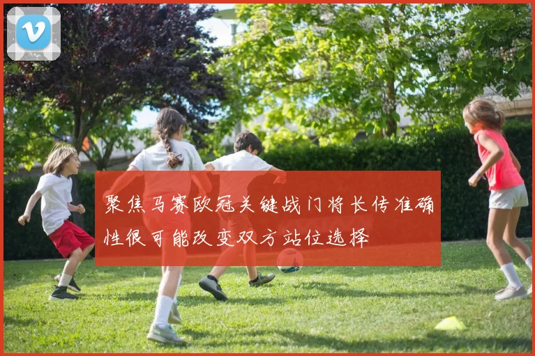 聚焦马赛欧冠关键战门将长传准确性很可能改变双方站位选择