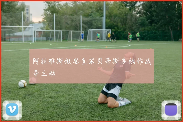 阿拉维斯做客皇家贝蒂斯多线作战争主动